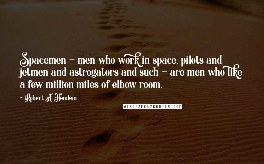 Robert A. Heinlein Quotes: Spacemen - men who work in space, pilots and jetmen and astrogators and such - are men who like a few million miles of elbow room.