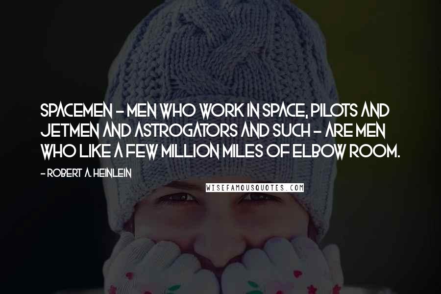 Robert A. Heinlein Quotes: Spacemen - men who work in space, pilots and jetmen and astrogators and such - are men who like a few million miles of elbow room.