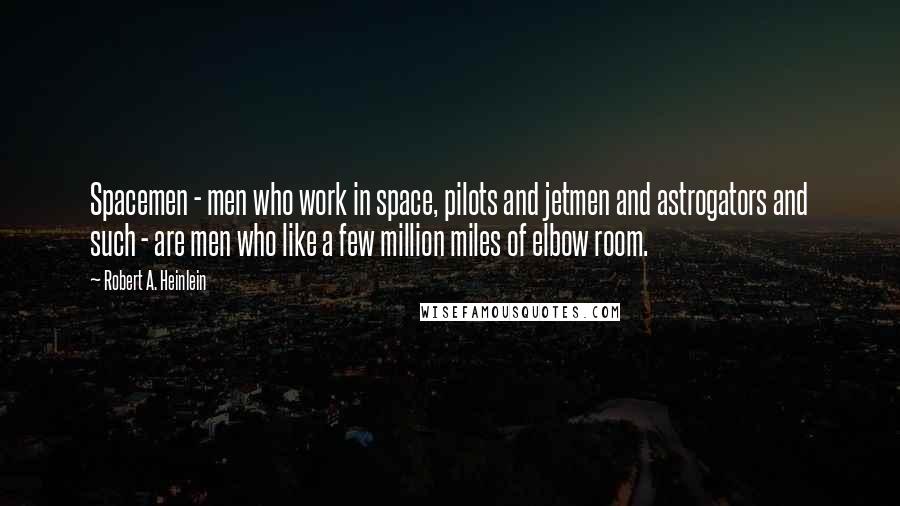 Robert A. Heinlein Quotes: Spacemen - men who work in space, pilots and jetmen and astrogators and such - are men who like a few million miles of elbow room.