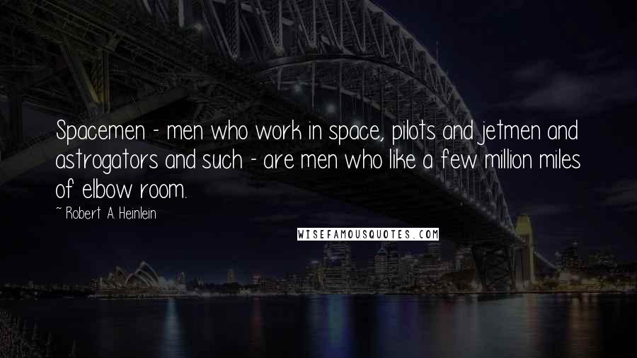 Robert A. Heinlein Quotes: Spacemen - men who work in space, pilots and jetmen and astrogators and such - are men who like a few million miles of elbow room.