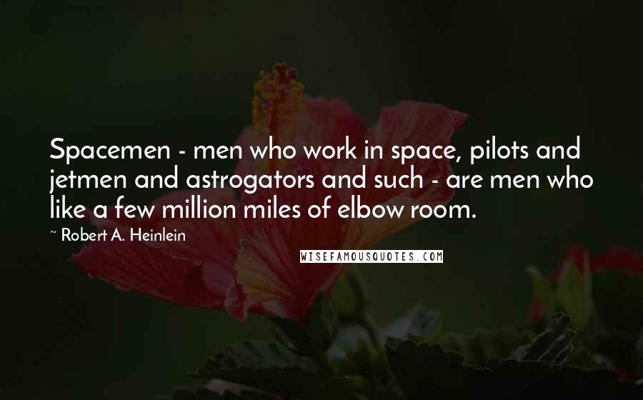 Robert A. Heinlein Quotes: Spacemen - men who work in space, pilots and jetmen and astrogators and such - are men who like a few million miles of elbow room.