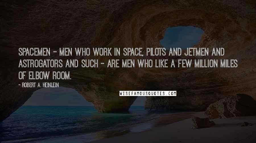 Robert A. Heinlein Quotes: Spacemen - men who work in space, pilots and jetmen and astrogators and such - are men who like a few million miles of elbow room.