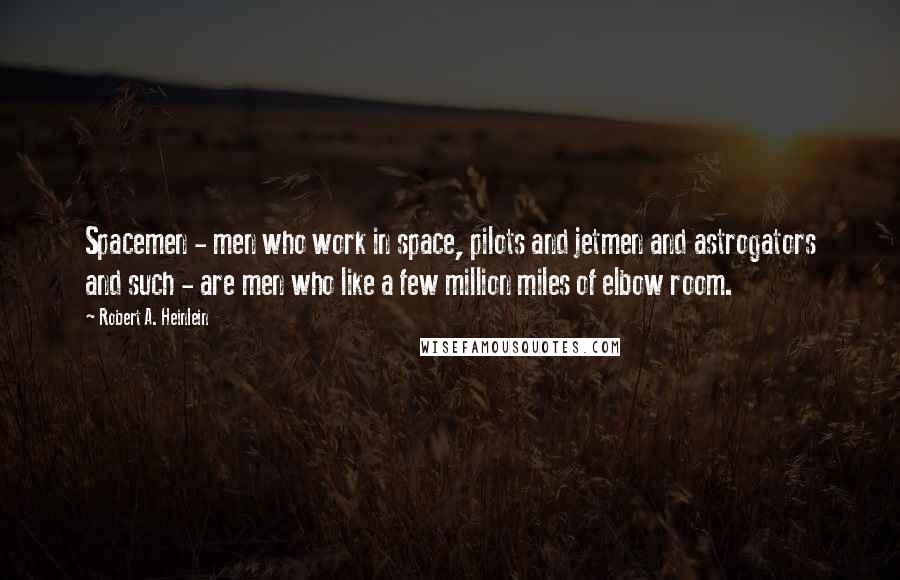 Robert A. Heinlein Quotes: Spacemen - men who work in space, pilots and jetmen and astrogators and such - are men who like a few million miles of elbow room.