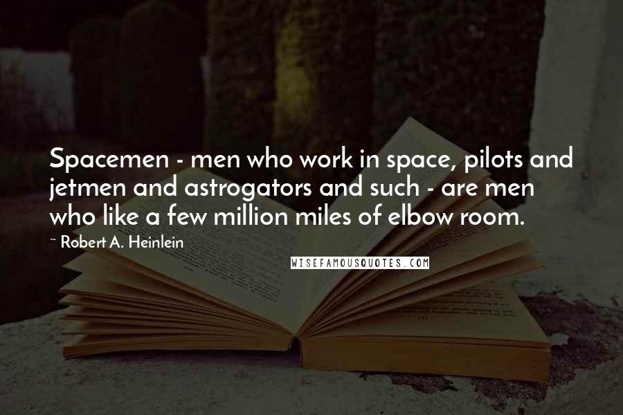 Robert A. Heinlein Quotes: Spacemen - men who work in space, pilots and jetmen and astrogators and such - are men who like a few million miles of elbow room.