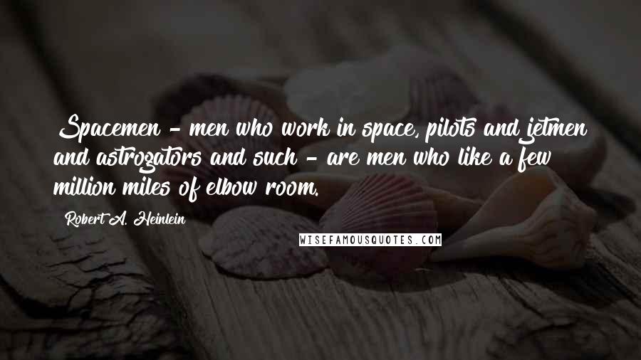 Robert A. Heinlein Quotes: Spacemen - men who work in space, pilots and jetmen and astrogators and such - are men who like a few million miles of elbow room.