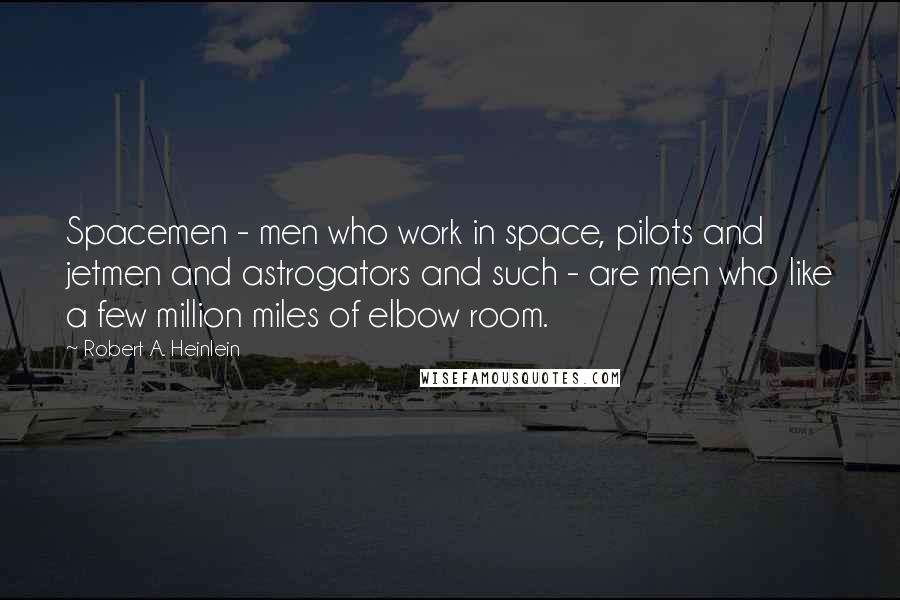 Robert A. Heinlein Quotes: Spacemen - men who work in space, pilots and jetmen and astrogators and such - are men who like a few million miles of elbow room.