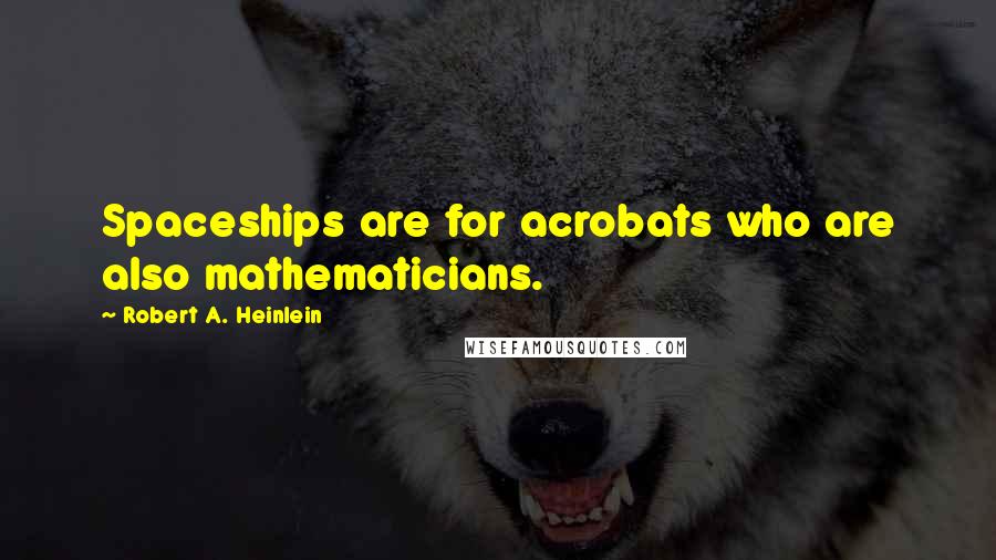 Robert A. Heinlein Quotes: Spaceships are for acrobats who are also mathematicians.