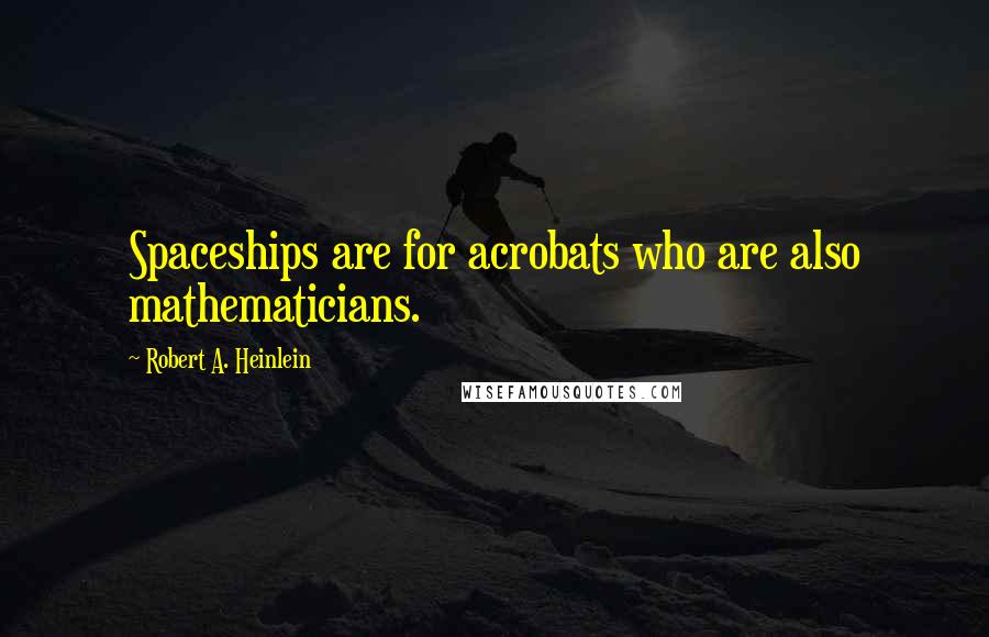 Robert A. Heinlein Quotes: Spaceships are for acrobats who are also mathematicians.