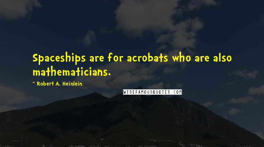 Robert A. Heinlein Quotes: Spaceships are for acrobats who are also mathematicians.