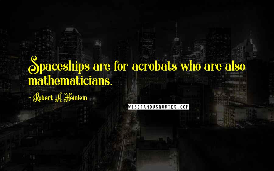 Robert A. Heinlein Quotes: Spaceships are for acrobats who are also mathematicians.