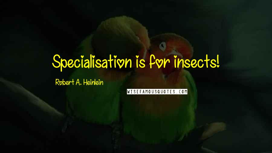 Robert A. Heinlein Quotes: Specialisation is for insects!