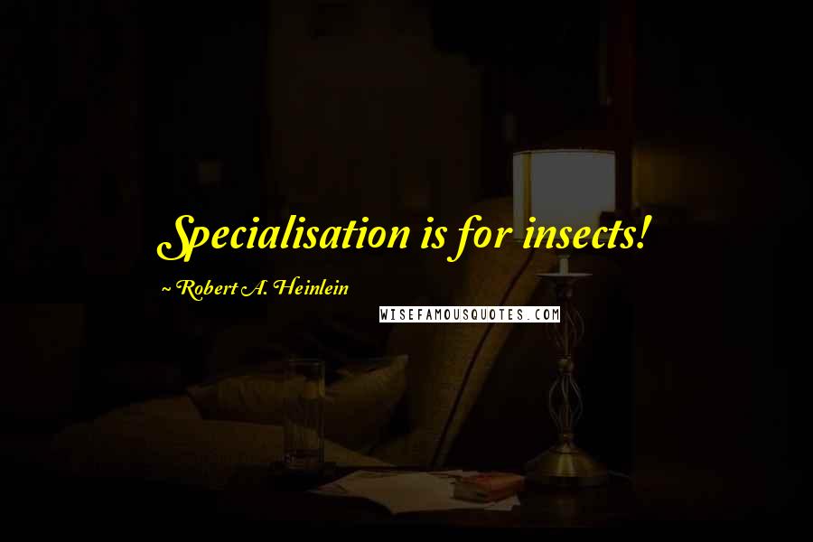 Robert A. Heinlein Quotes: Specialisation is for insects!
