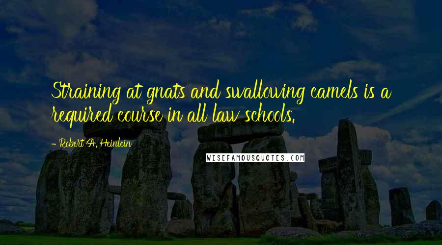 Robert A. Heinlein Quotes: Straining at gnats and swallowing camels is a required course in all law schools.