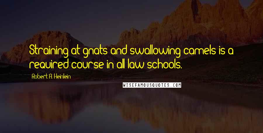 Robert A. Heinlein Quotes: Straining at gnats and swallowing camels is a required course in all law schools.