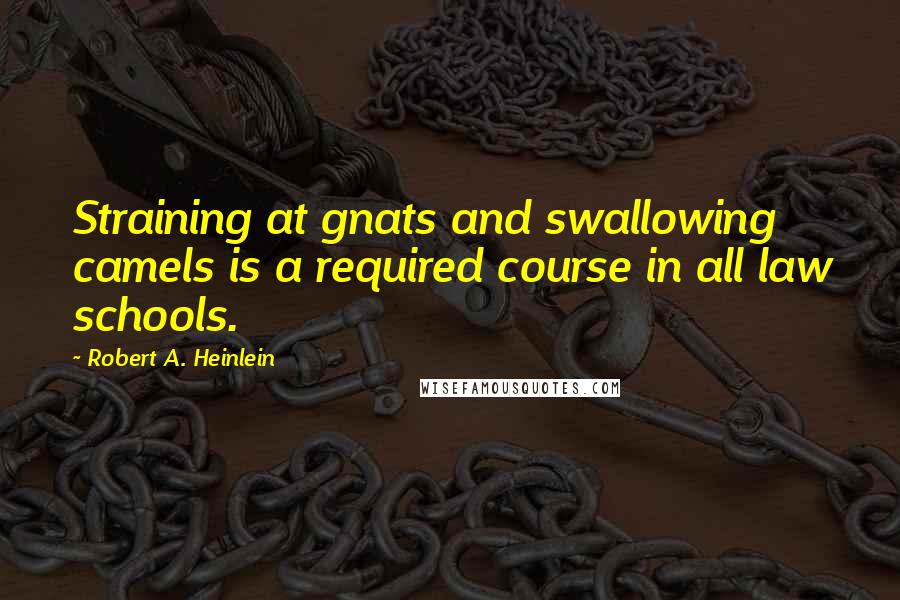 Robert A. Heinlein Quotes: Straining at gnats and swallowing camels is a required course in all law schools.