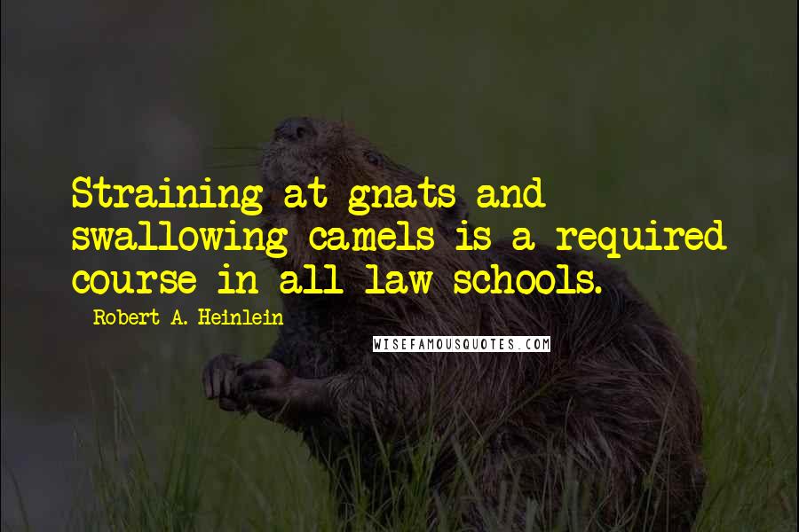 Robert A. Heinlein Quotes: Straining at gnats and swallowing camels is a required course in all law schools.