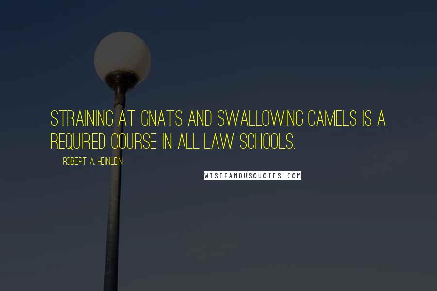 Robert A. Heinlein Quotes: Straining at gnats and swallowing camels is a required course in all law schools.