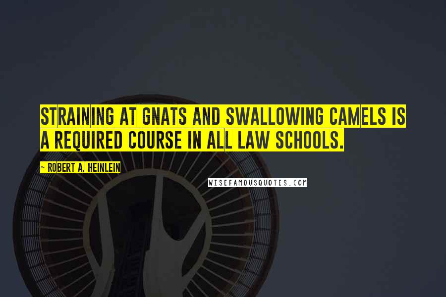 Robert A. Heinlein Quotes: Straining at gnats and swallowing camels is a required course in all law schools.