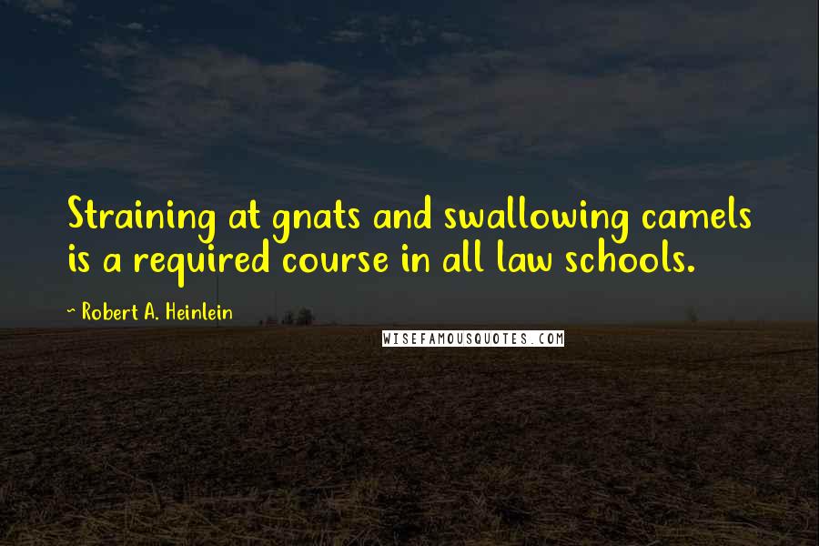 Robert A. Heinlein Quotes: Straining at gnats and swallowing camels is a required course in all law schools.