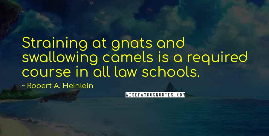 Robert A. Heinlein Quotes: Straining at gnats and swallowing camels is a required course in all law schools.