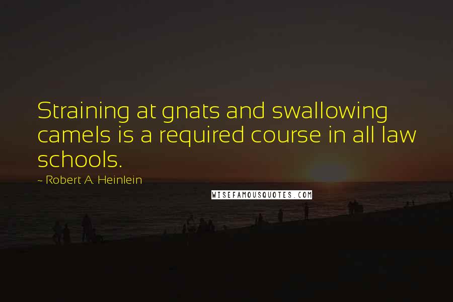 Robert A. Heinlein Quotes: Straining at gnats and swallowing camels is a required course in all law schools.