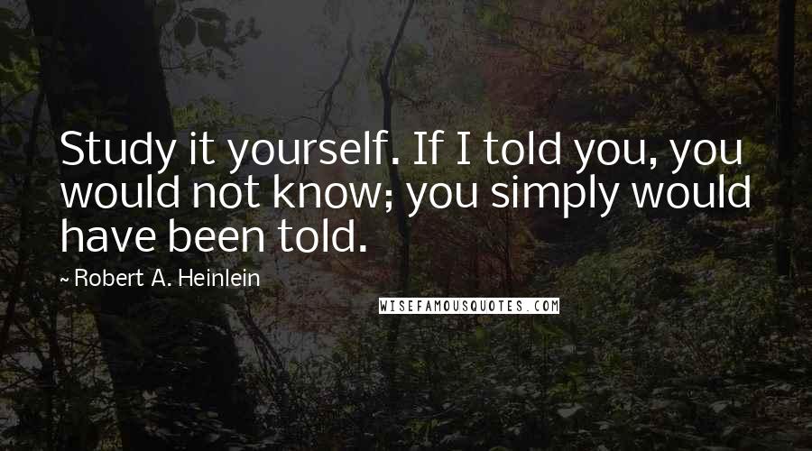 Robert A. Heinlein Quotes: Study it yourself. If I told you, you would not know; you simply would have been told.