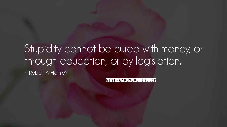 Robert A. Heinlein Quotes: Stupidity cannot be cured with money, or through education, or by legislation.