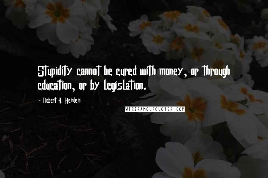 Robert A. Heinlein Quotes: Stupidity cannot be cured with money, or through education, or by legislation.