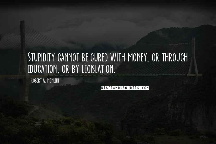 Robert A. Heinlein Quotes: Stupidity cannot be cured with money, or through education, or by legislation.