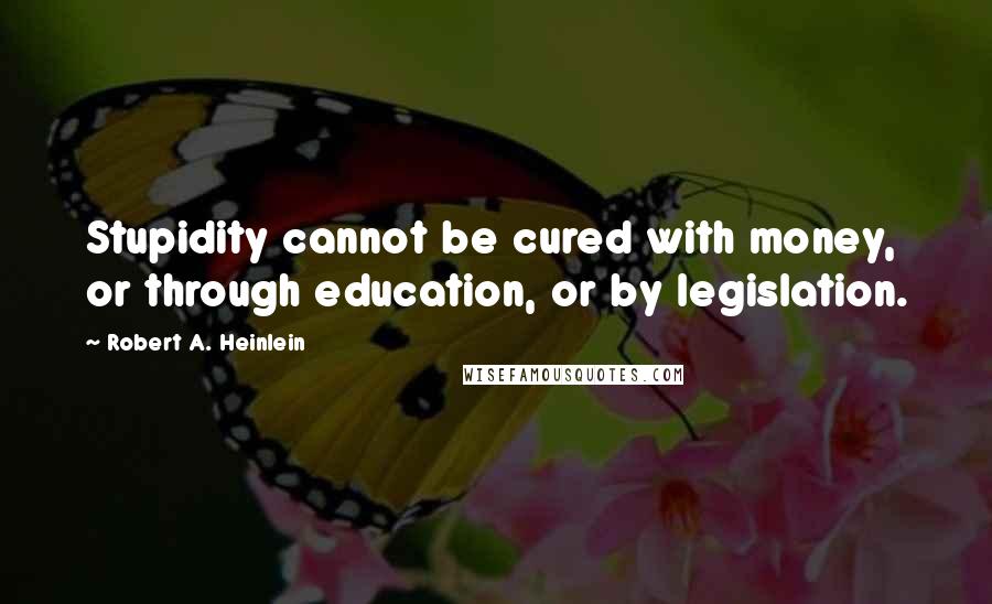 Robert A. Heinlein Quotes: Stupidity cannot be cured with money, or through education, or by legislation.