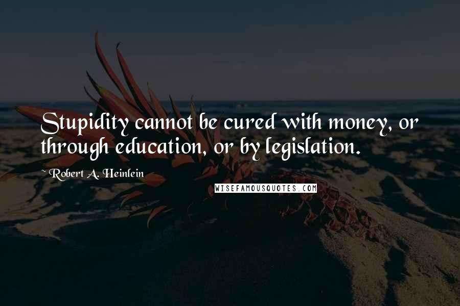 Robert A. Heinlein Quotes: Stupidity cannot be cured with money, or through education, or by legislation.