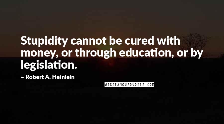 Robert A. Heinlein Quotes: Stupidity cannot be cured with money, or through education, or by legislation.