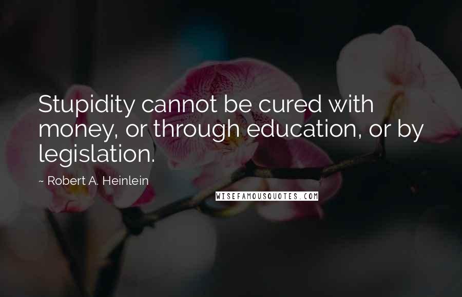 Robert A. Heinlein Quotes: Stupidity cannot be cured with money, or through education, or by legislation.