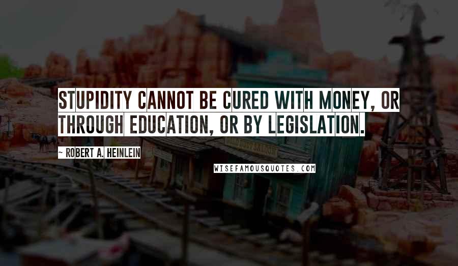 Robert A. Heinlein Quotes: Stupidity cannot be cured with money, or through education, or by legislation.