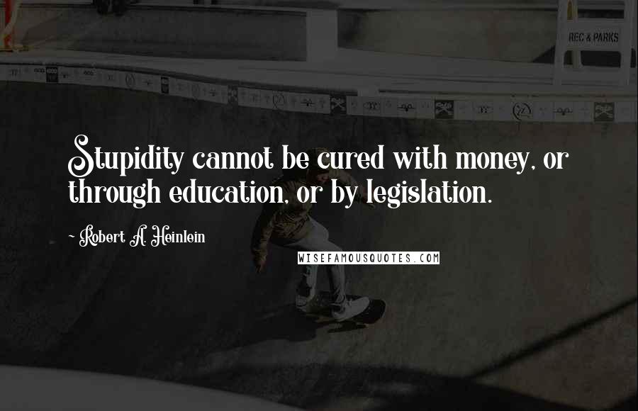 Robert A. Heinlein Quotes: Stupidity cannot be cured with money, or through education, or by legislation.