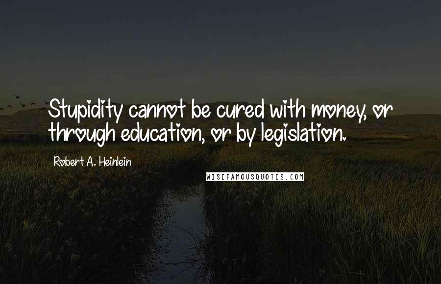 Robert A. Heinlein Quotes: Stupidity cannot be cured with money, or through education, or by legislation.