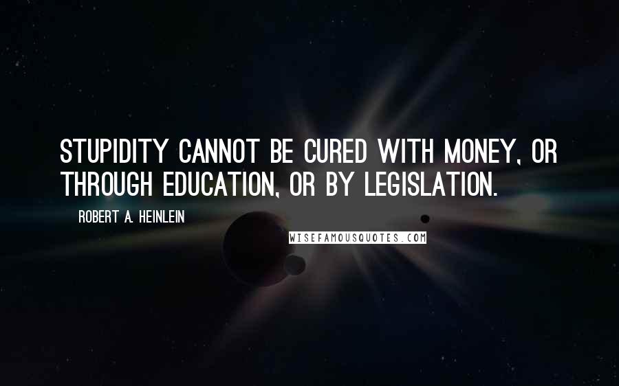 Robert A. Heinlein Quotes: Stupidity cannot be cured with money, or through education, or by legislation.