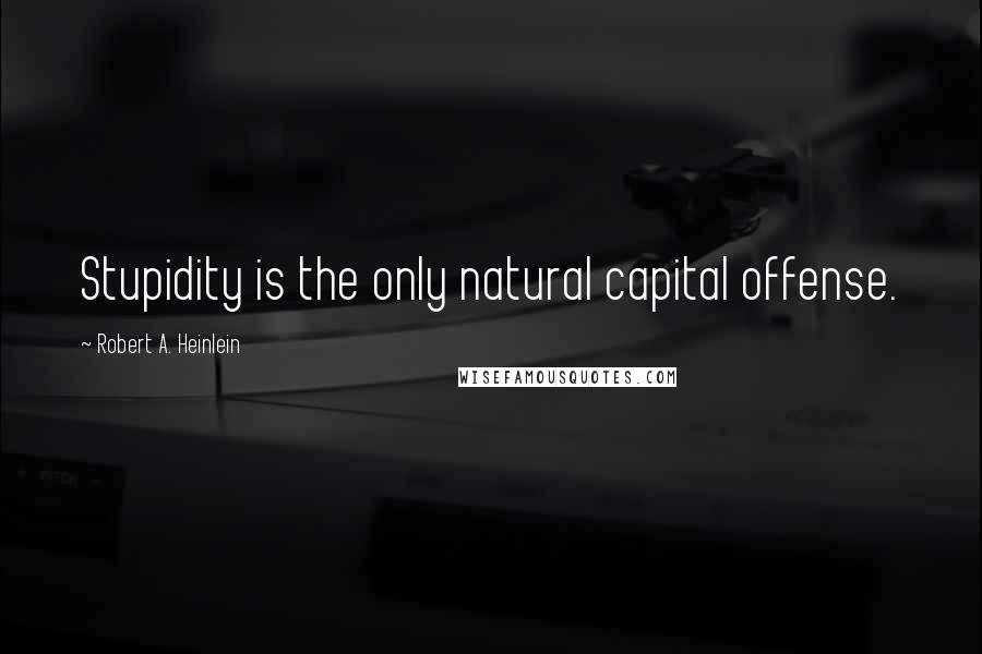 Robert A. Heinlein Quotes: Stupidity is the only natural capital offense.
