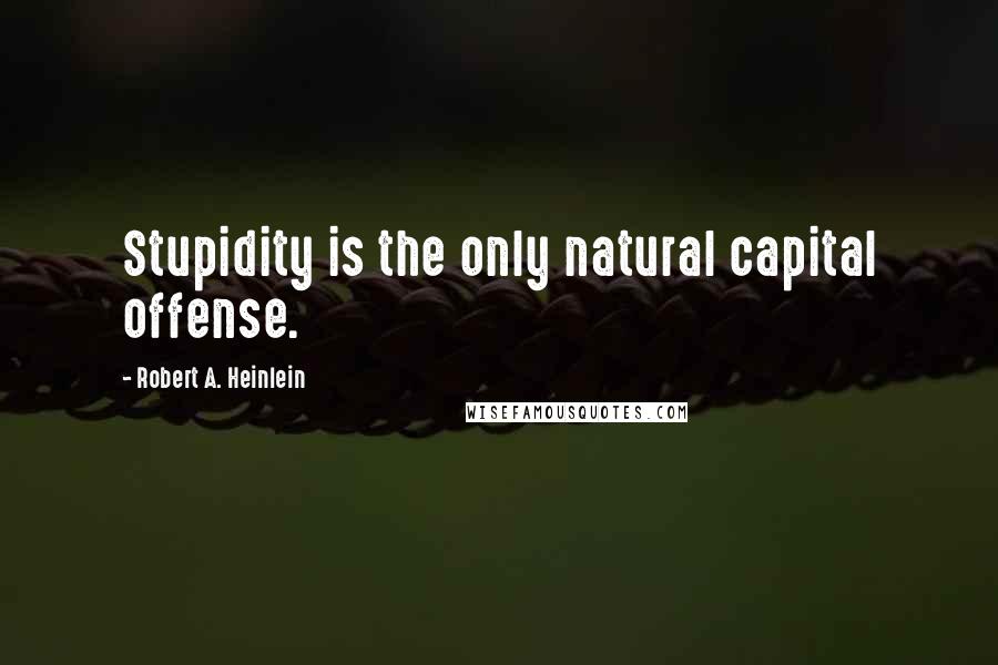 Robert A. Heinlein Quotes: Stupidity is the only natural capital offense.