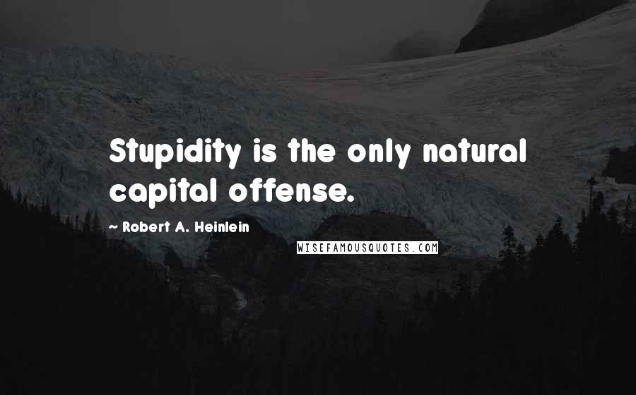 Robert A. Heinlein Quotes: Stupidity is the only natural capital offense.