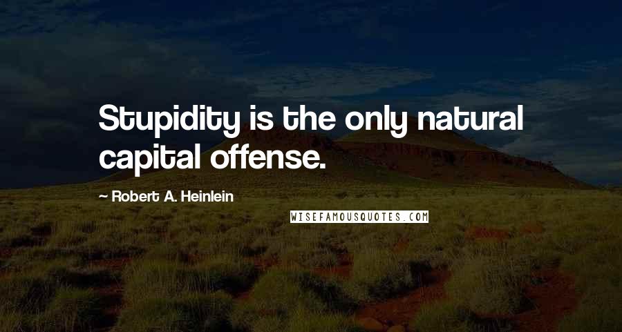 Robert A. Heinlein Quotes: Stupidity is the only natural capital offense.