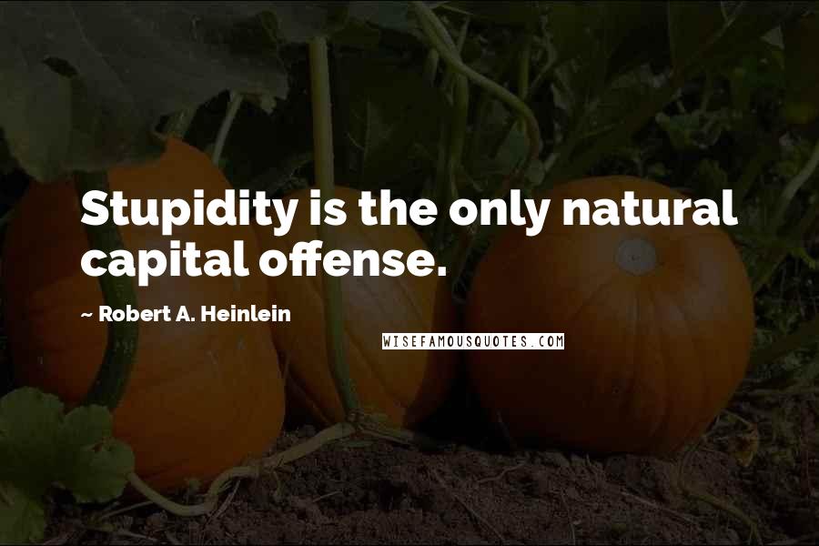 Robert A. Heinlein Quotes: Stupidity is the only natural capital offense.