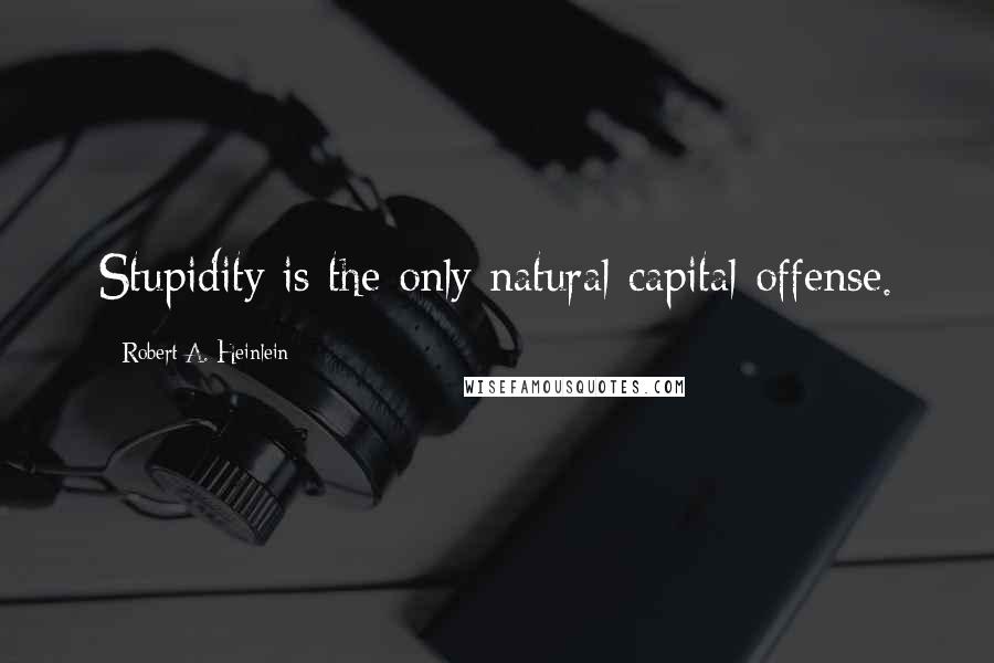 Robert A. Heinlein Quotes: Stupidity is the only natural capital offense.