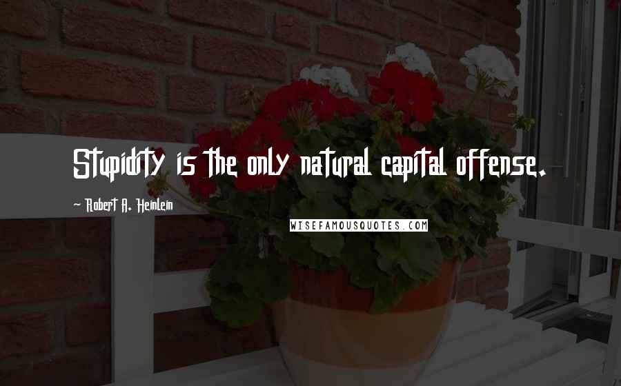 Robert A. Heinlein Quotes: Stupidity is the only natural capital offense.