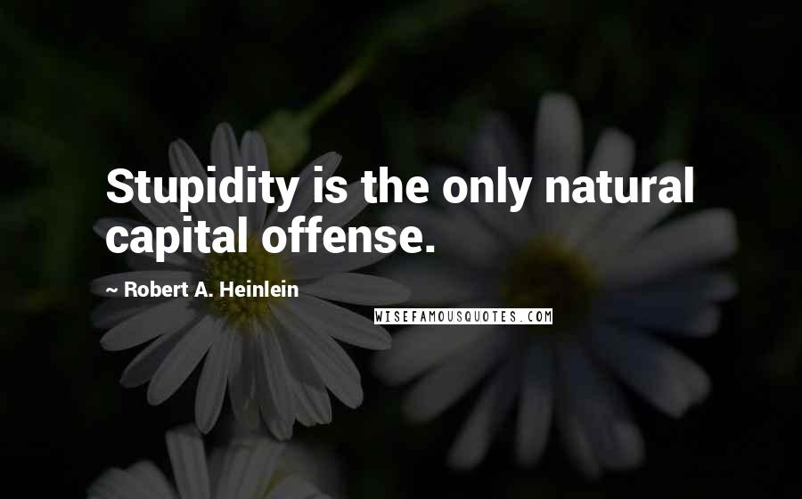 Robert A. Heinlein Quotes: Stupidity is the only natural capital offense.