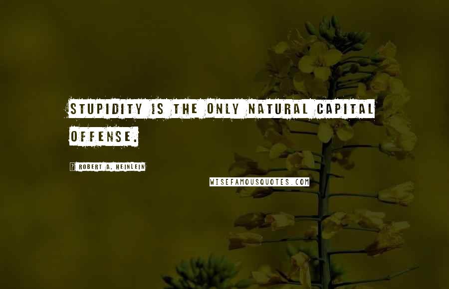 Robert A. Heinlein Quotes: Stupidity is the only natural capital offense.