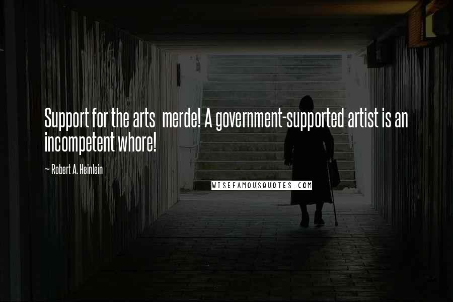 Robert A. Heinlein Quotes: Support for the arts merde! A government-supported artist is an incompetent whore!