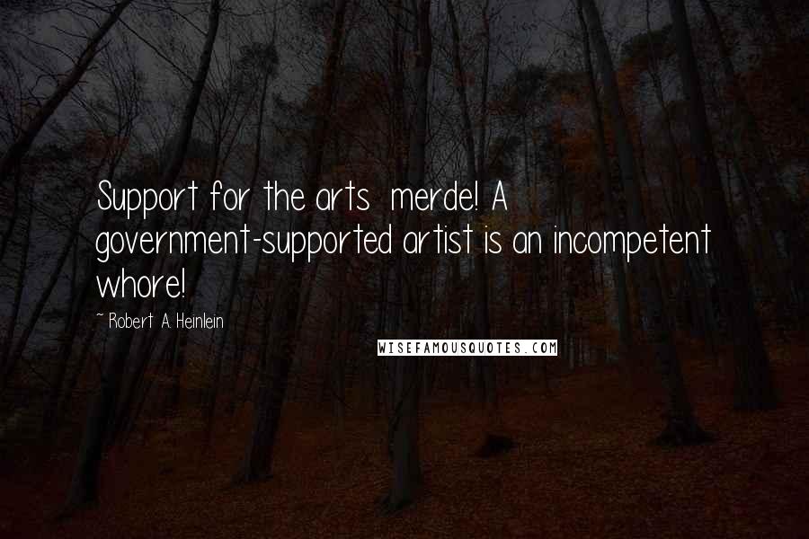 Robert A. Heinlein Quotes: Support for the arts merde! A government-supported artist is an incompetent whore!