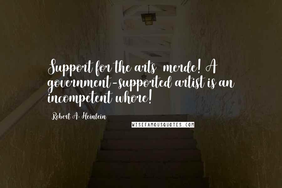 Robert A. Heinlein Quotes: Support for the arts merde! A government-supported artist is an incompetent whore!