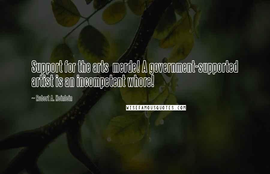 Robert A. Heinlein Quotes: Support for the arts merde! A government-supported artist is an incompetent whore!
